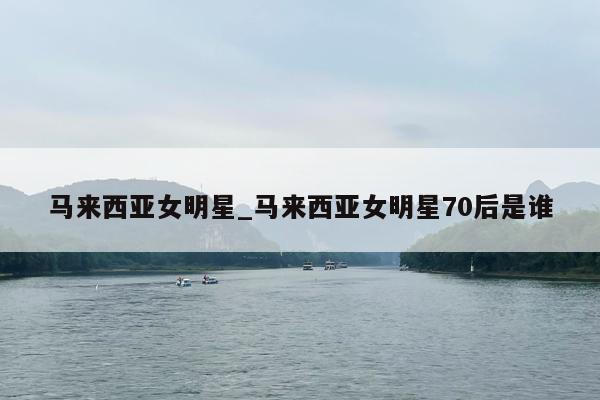 马来西亚女明星_马来西亚女明星70后是谁