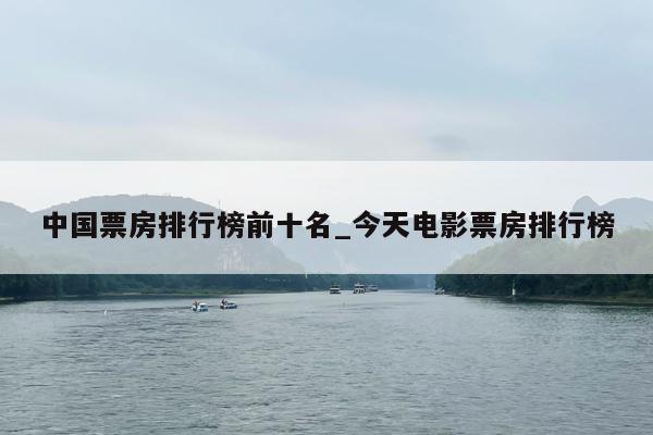 中国票房排行榜前十名_今天电影票房排行榜