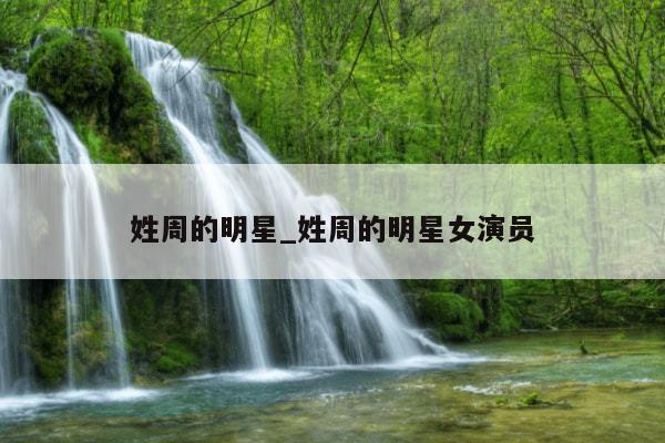 姓周的明星_姓周的明星女演员