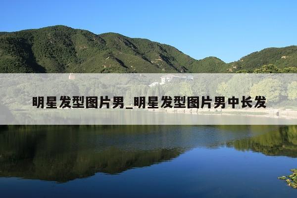 明星发型图片男_明星发型图片男中长发