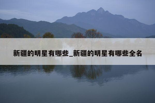 新疆的明星有哪些_新疆的明星有哪些全名