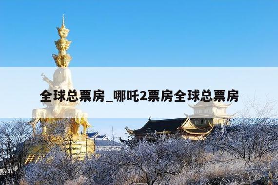 全球总票房_哪吒2票房全球总票房