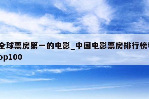 全球票房第一的电影_中国电影票房排行榜top100