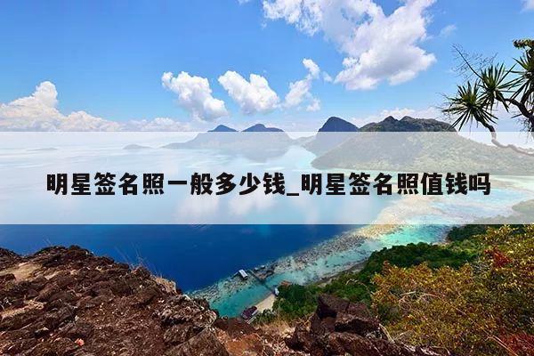 明星签名照一般多少钱_明星签名照值钱吗