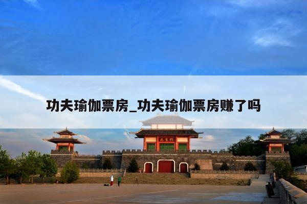 功夫瑜伽票房_功夫瑜伽票房赚了吗