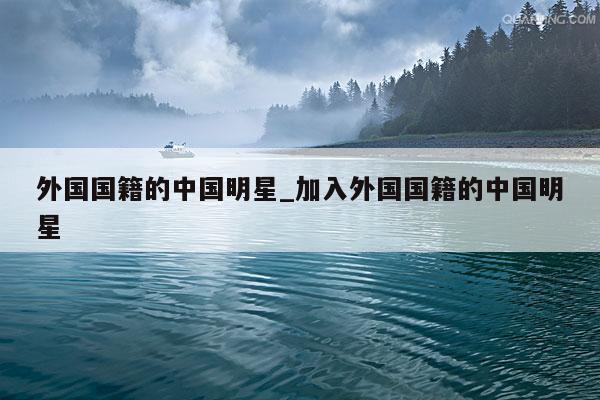 外国国籍的中国明星_加入外国国籍的中国明星