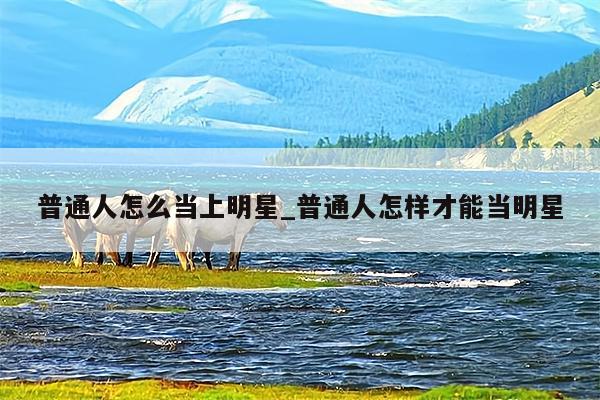 普通人怎么当上明星_普通人怎样才能当明星