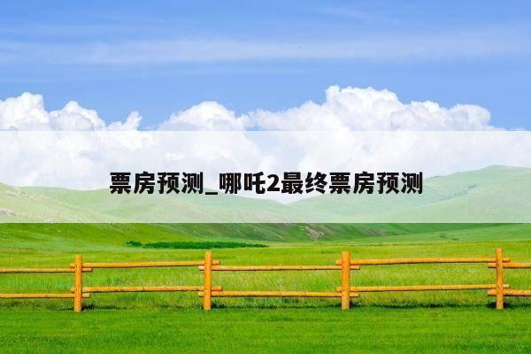 票房预测_哪吒2最终票房预测
