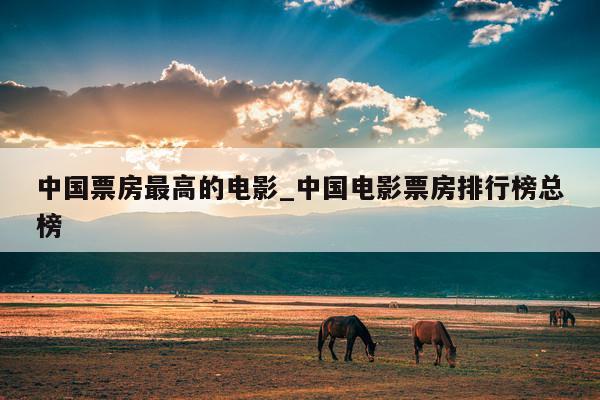 中国票房最高的电影_中国电影票房排行榜总榜