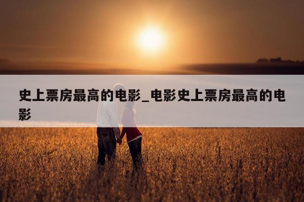 史上票房最高的电影_电影史上票房最高的电影