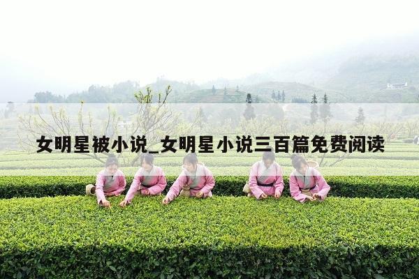女明星被小说_女明星小说三百篇免费阅读