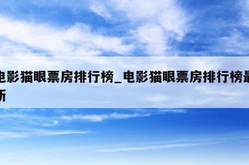 电影猫眼票房排行榜_电影猫眼票房排行榜最新
