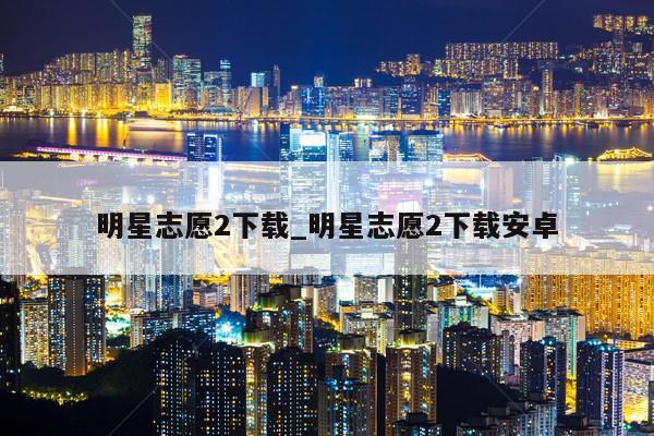 明星志愿2下载_明星志愿2下载安卓