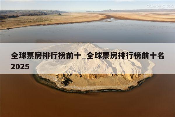 全球票房排行榜前十_全球票房排行榜前十名2025