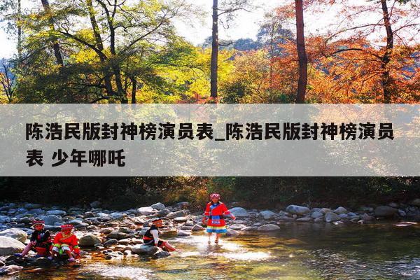 陈浩民版封神榜演员表_陈浩民版封神榜演员表 少年哪吒
