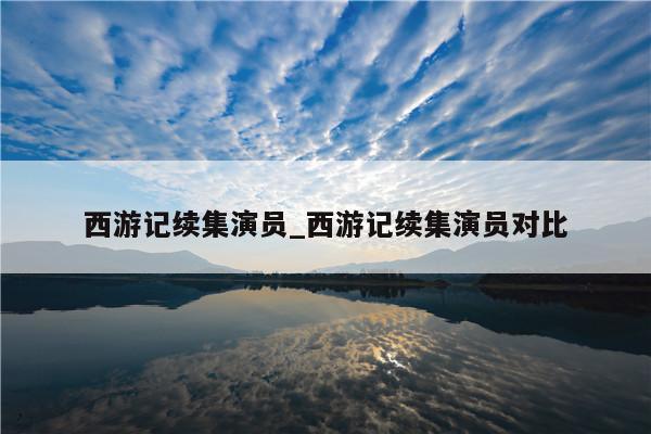 西游记续集演员_西游记续集演员对比
