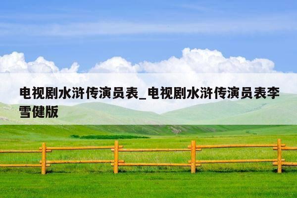 电视剧水浒传演员表_电视剧水浒传演员表李雪健版