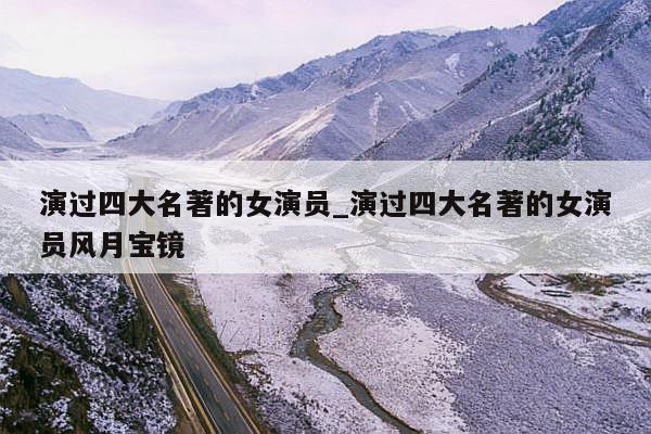 演过四大名著的女演员_演过四大名著的女演员风月宝镜
