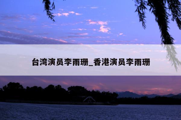 台湾演员李雨珊_香港演员李雨珊