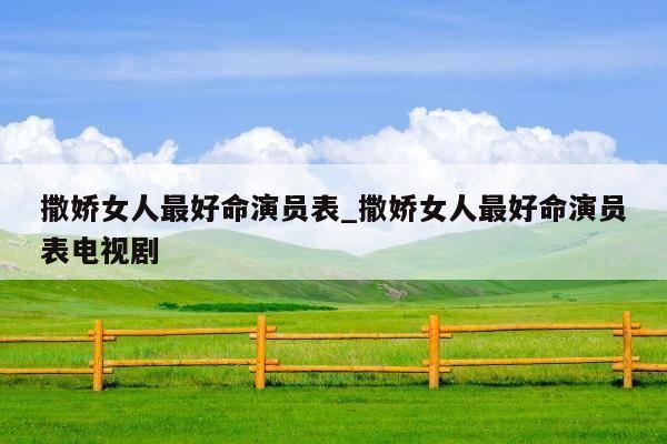 撒娇女人最好命演员表_撒娇女人最好命演员表电视剧