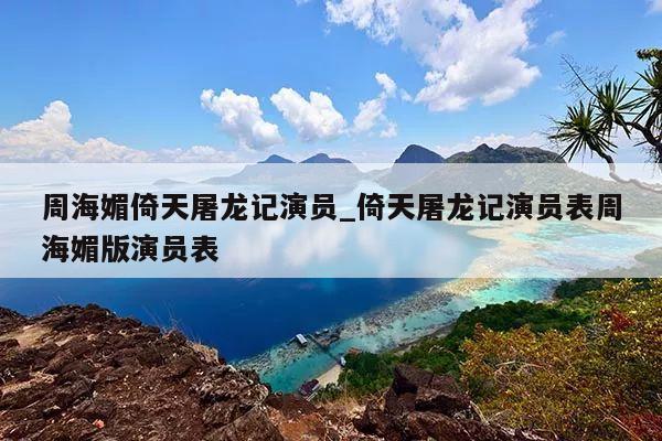 周海媚倚天屠龙记演员_倚天屠龙记演员表周海媚版演员表