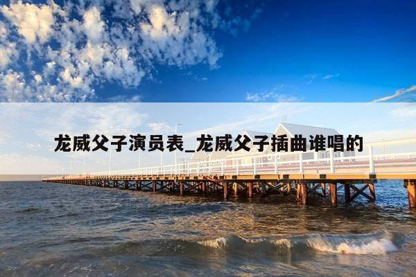 龙威父子演员表_龙威父子插曲谁唱的