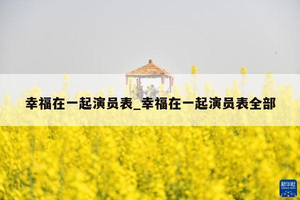 幸福在一起演员表_幸福在一起演员表全部