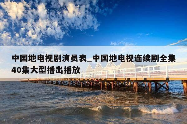 中国地电视剧演员表_中国地电视连续剧全集40集大型播出播放