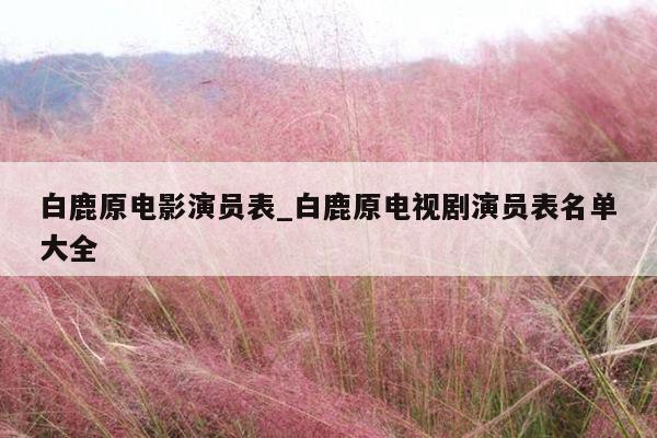 白鹿原电影演员表_白鹿原电视剧演员表名单大全