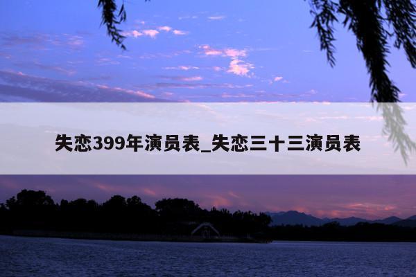失恋399年演员表_失恋三十三演员表