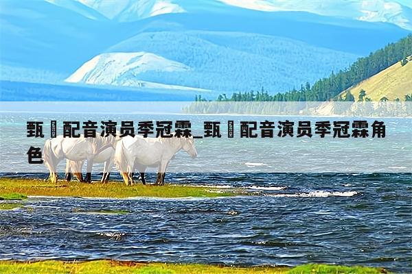 甄嬛配音演员季冠霖_甄嬛配音演员季冠霖角色
