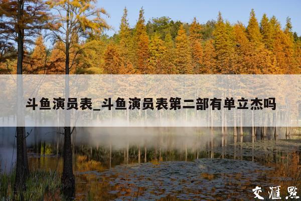 斗鱼演员表_斗鱼演员表第二部有单立杰吗