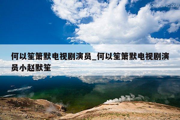 何以笙箫默电视剧演员_何以笙箫默电视剧演员小赵默笙
