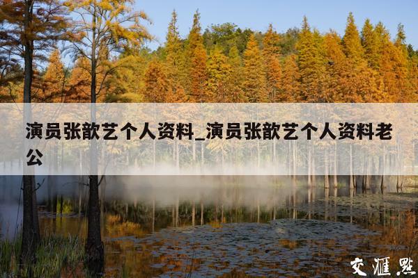 演员张歆艺个人资料_演员张歆艺个人资料老公