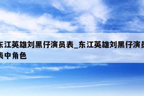 东江英雄刘黑仔演员表_东江英雄刘黑仔演员表中角色
