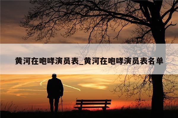 黄河在咆哮演员表_黄河在咆哮演员表名单