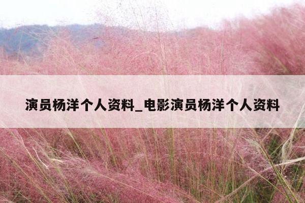 演员杨洋个人资料_电影演员杨洋个人资料
