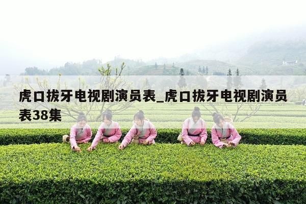 虎口拔牙电视剧演员表_虎口拔牙电视剧演员表38集
