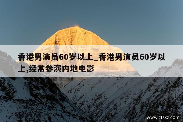 香港男演员60岁以上_香港男演员60岁以上,经常参演内地电影