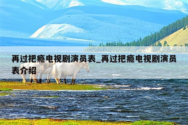 再过把瘾电视剧演员表_再过把瘾电视剧演员表介绍