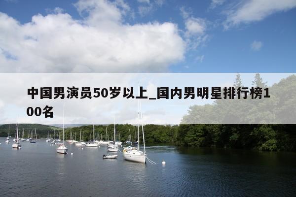 中国男演员50岁以上_国内男明星排行榜100名