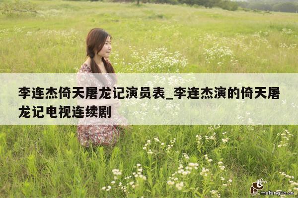 李连杰倚天屠龙记演员表_李连杰演的倚天屠龙记电视连续剧