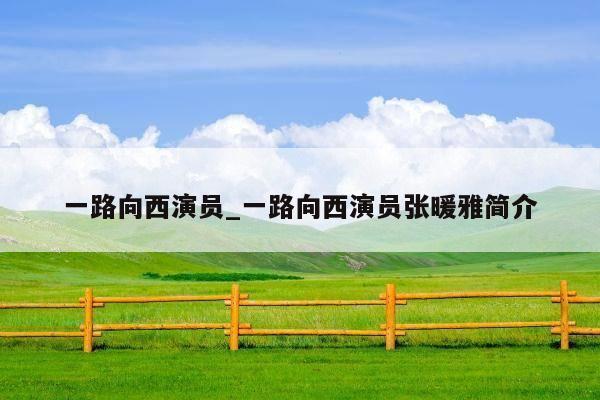 一路向西演员_一路向西演员张暖雅简介