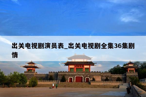 出关电视剧演员表_出关电视剧全集36集剧情