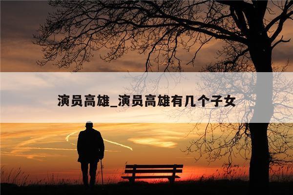演员高雄_演员高雄有几个子女