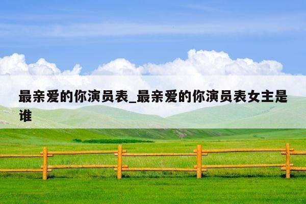 最亲爱的你演员表_最亲爱的你演员表女主是谁