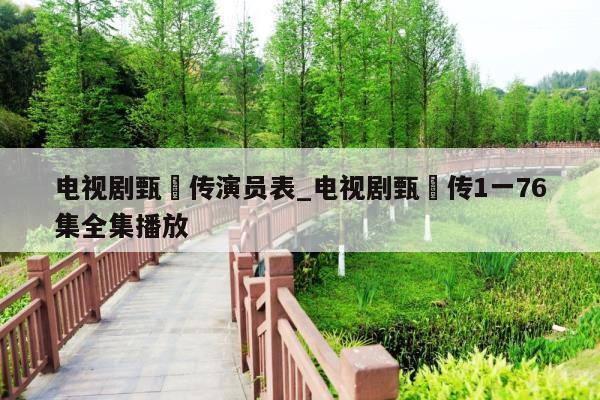 电视剧甄嬛传演员表_电视剧甄嬛传1一76集全集播放