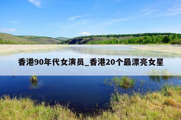 香港90年代女演员_香港20个最漂亮女星