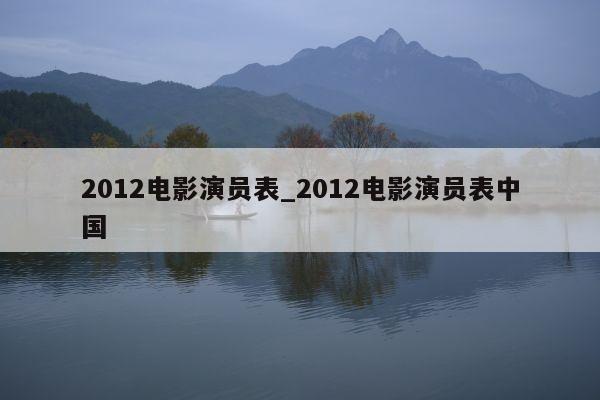 2012电影演员表_2012电影演员表中国