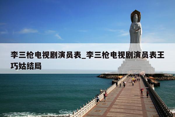 李三枪电视剧演员表_李三枪电视剧演员表王巧姑结局